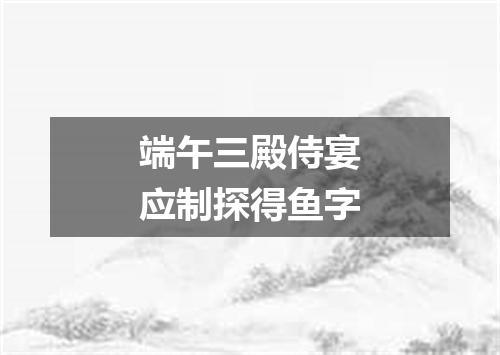 端午三殿侍宴应制探得鱼字