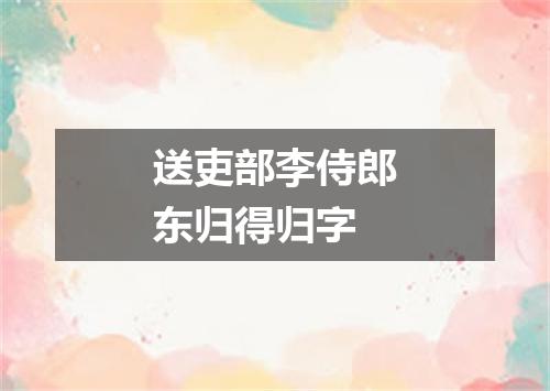 送吏部李侍郎东归得归字