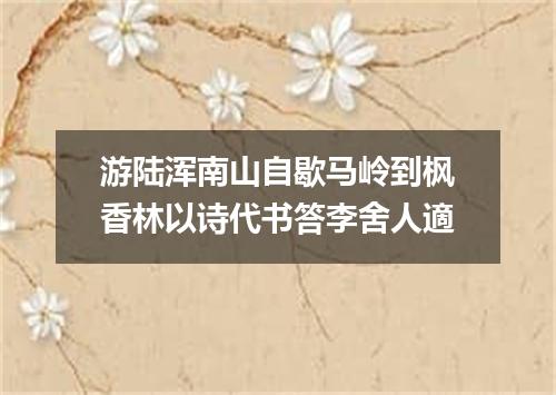 游陆浑南山自歇马岭到枫香林以诗代书答李舍人適