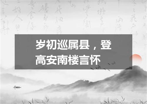岁初巡属县，登高安南楼言怀