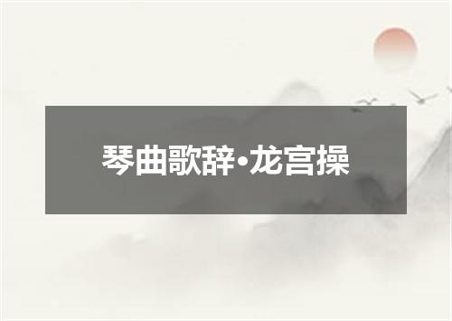 琴曲歌辞·龙宫操