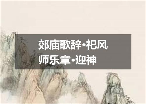 郊庙歌辞·祀风师乐章·迎神