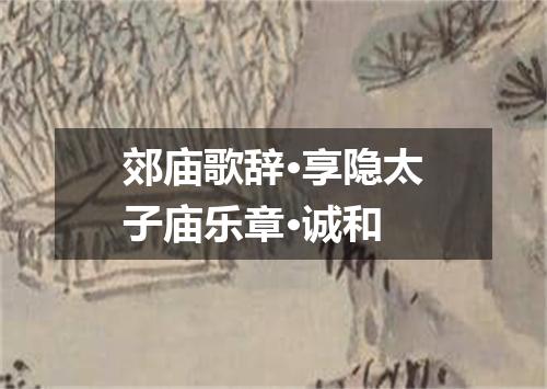 郊庙歌辞·享隐太子庙乐章·诚和