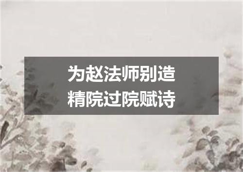 为赵法师别造精院过院赋诗