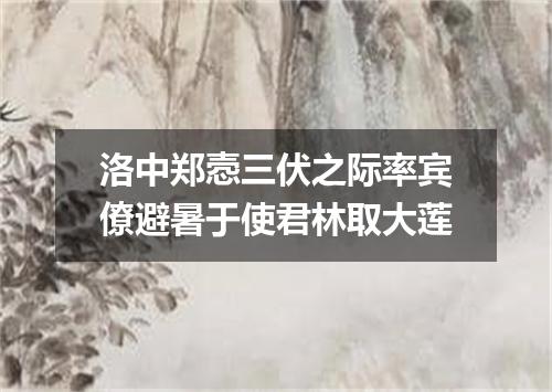 洛中郑悫三伏之际率宾僚避暑于使君林取大莲