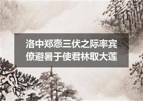 洛中郑悫三伏之际率宾僚避暑于使君林取大莲