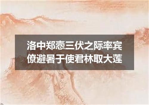 洛中郑悫三伏之际率宾僚避暑于使君林取大莲