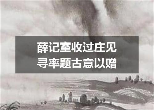 薛记室收过庄见寻率题古意以赠