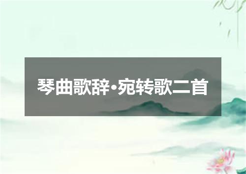 琴曲歌辞·宛转歌二首
