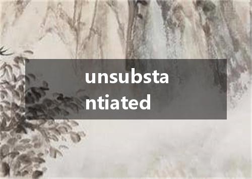 unsubstantiated是什么意思