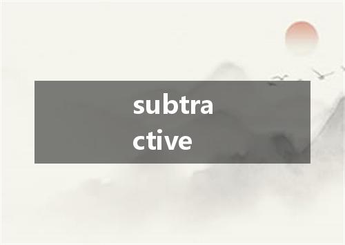 subtractive是什么意思