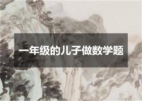 一年级的儿子做数学题