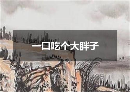 一口吃个大胖子