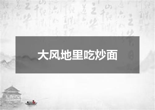 大风地里吃炒面