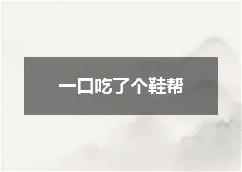 一口吃了个鞋帮