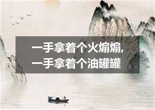 一手拿着个火煽煽,一手拿着个油罐罐