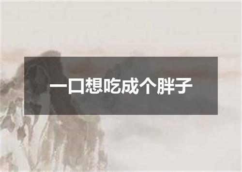 一口想吃成个胖子