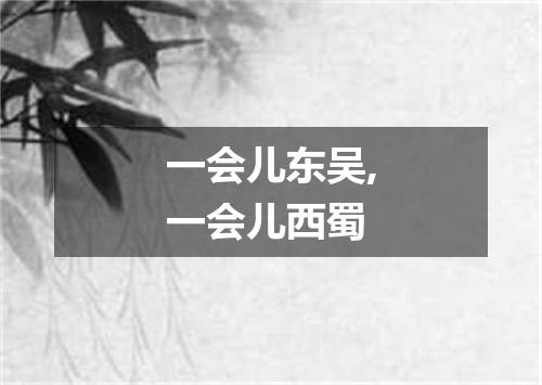 一会儿东吴,一会儿西蜀