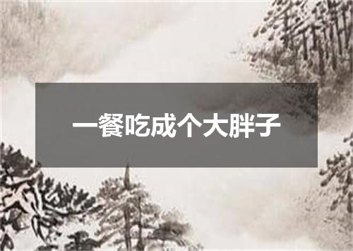 一餐吃成个大胖子