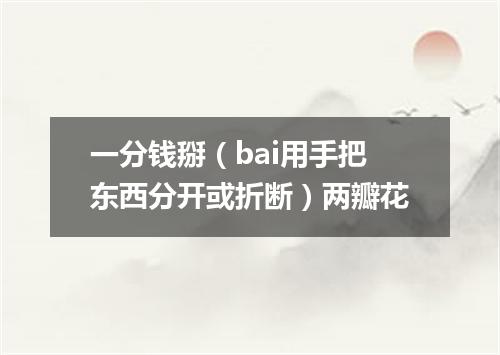 一分钱掰（bai用手把东西分开或折断）两瓣花