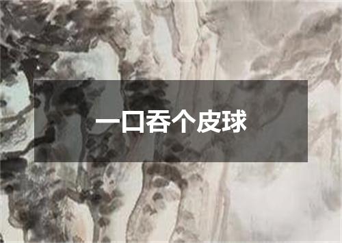 一口吞个皮球