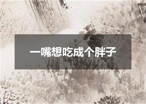 一嘴想吃成个胖子