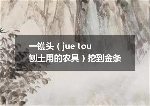 一镬头（jue tou 刨土用的农具）挖到金条