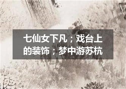 七仙女下凡；戏台上的装饰；梦中游苏杭