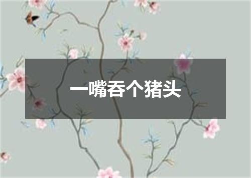 一嘴吞个猪头