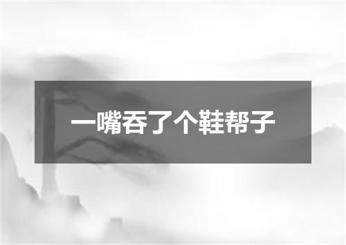一嘴吞了个鞋帮子