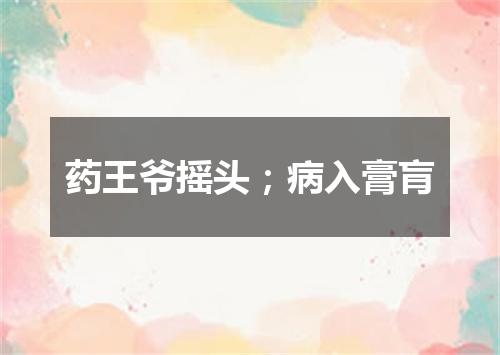 药王爷摇头；病入膏肓
