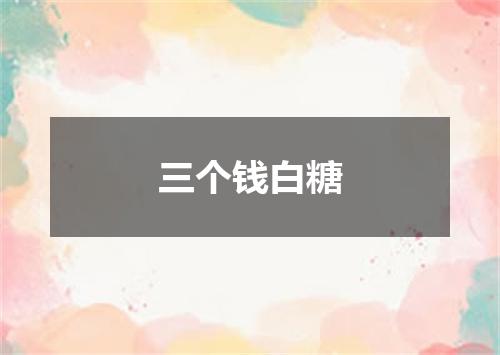 三个钱白糖