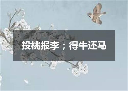 投桃报李；得牛还马