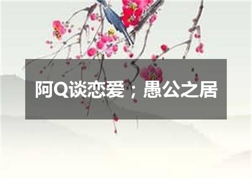 阿Q谈恋爱；愚公之居
