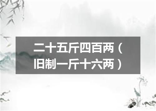 二十五斤四百两（旧制一斤十六两）
