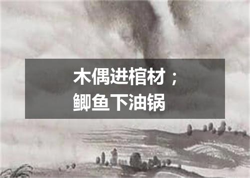 木偶进棺材；鲫鱼下油锅