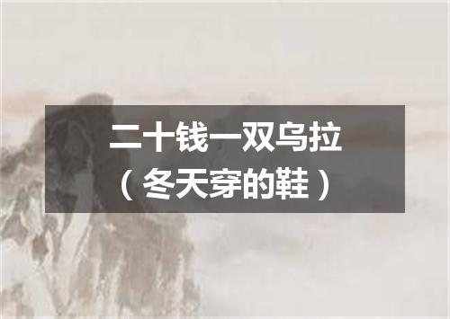 二十钱一双乌拉（冬天穿的鞋）