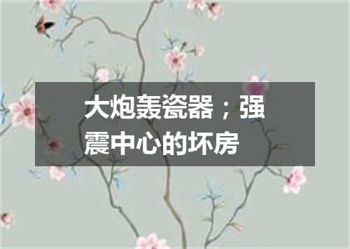 大炮轰瓷器；强震中心的坏房