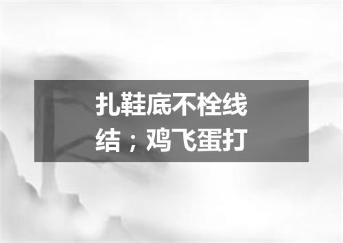 扎鞋底不栓线结；鸡飞蛋打