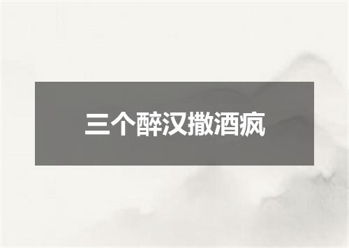 三个醉汉撒酒疯