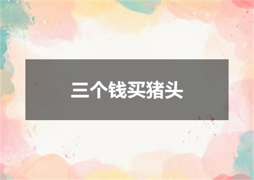 三个钱买猪头