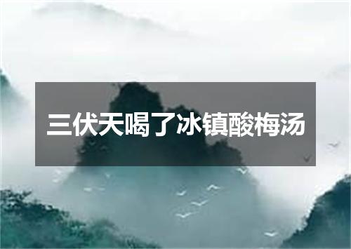 三伏天喝了冰镇酸梅汤
