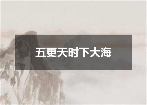 五更天时下大海