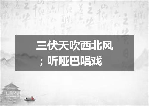 三伏天吹西北风；听哑巴唱戏