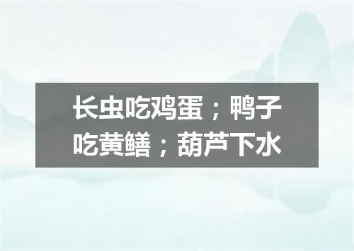 长虫吃鸡蛋；鸭子吃黄鳝；葫芦下水