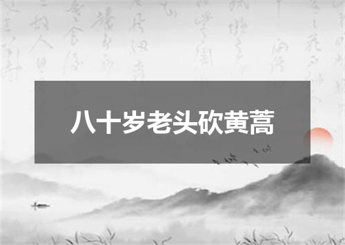 八十岁老头砍黄蒿
