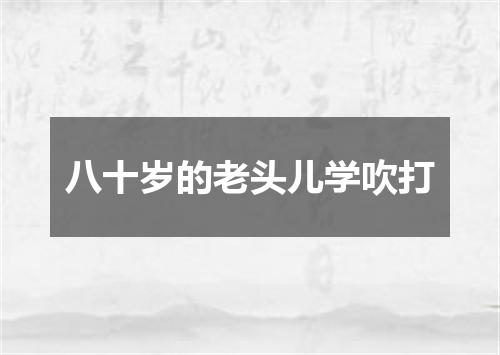八十岁的老头儿学吹打