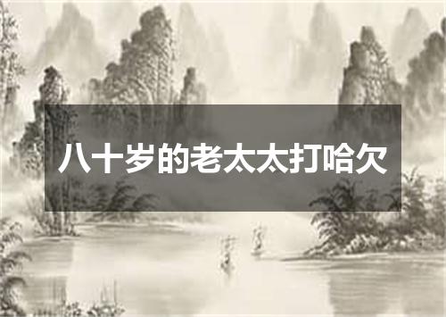 八十岁的老太太打哈欠