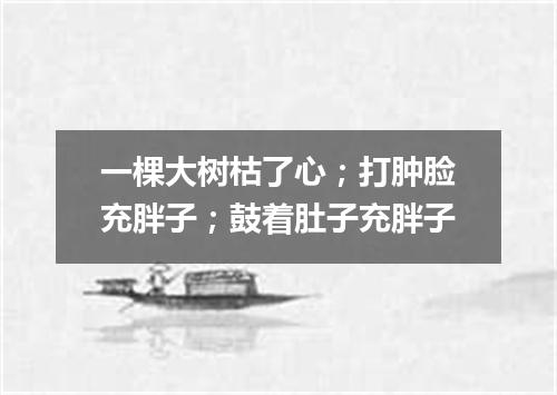一棵大树枯了心；打肿脸充胖子；鼓着肚子充胖子