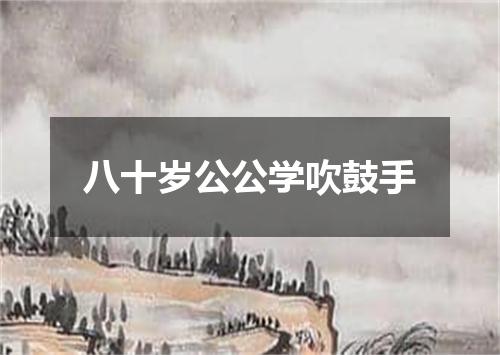 八十岁公公学吹鼓手